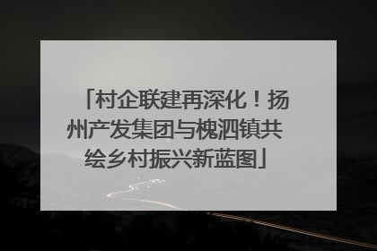 村企联建再深化！扬州产发集团与槐泗镇共绘乡村振兴新蓝图